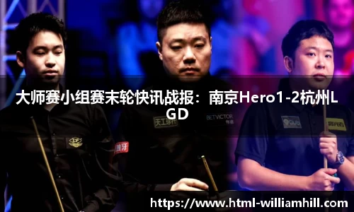 大师赛小组赛末轮快讯战报：南京Hero1-2杭州LGD